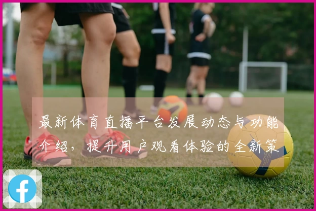 最新体育直播平台发展动态与功能介绍，提升用户观看体验的全新策略
