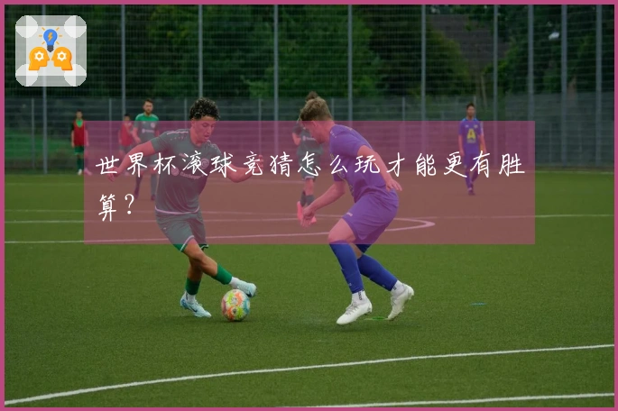世界杯滚球竞猜怎么玩才能更有胜算？