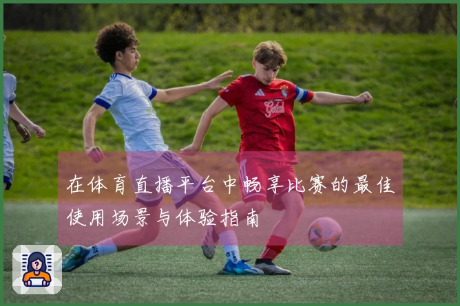 在体育直播平台中畅享比赛的最佳使用场景与体验指南