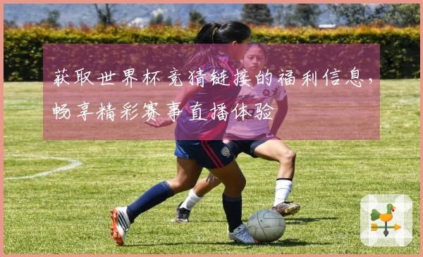 获取世界杯竞猜链接的福利信息，畅享精彩赛事直播体验