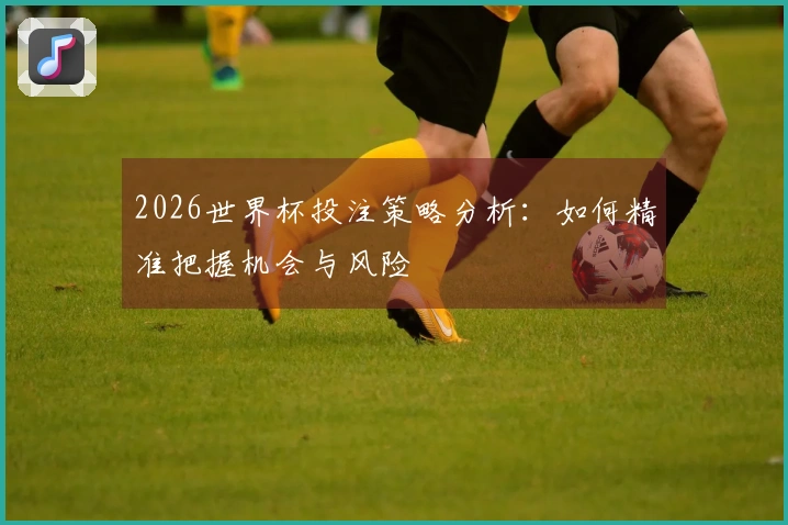 2026世界杯投注策略分析：如何精准把握机会与风险