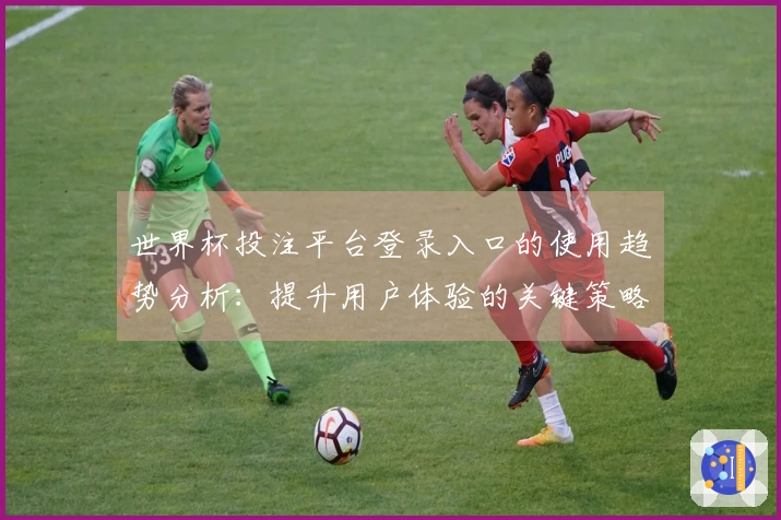 世界杯投注平台登录入口的使用趋势分析：提升用户体验的关键策略与功能解读
