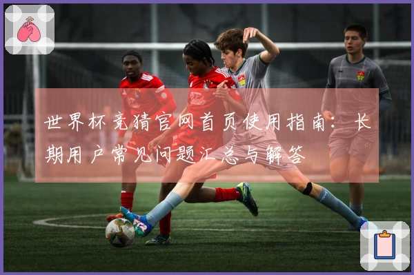 世界杯竞猜官网首页使用指南：长期用户常见问题汇总与解答