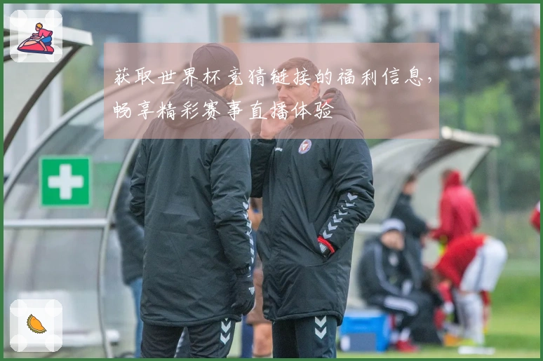 获取世界杯竞猜链接的福利信息，畅享精彩赛事直播体验