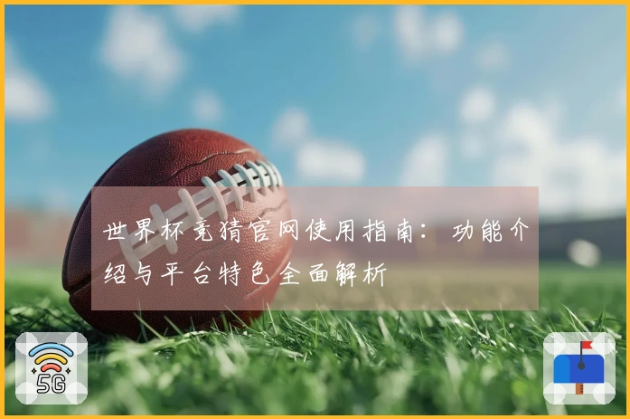 世界杯竞猜官网使用指南：功能介绍与平台特色全面解析