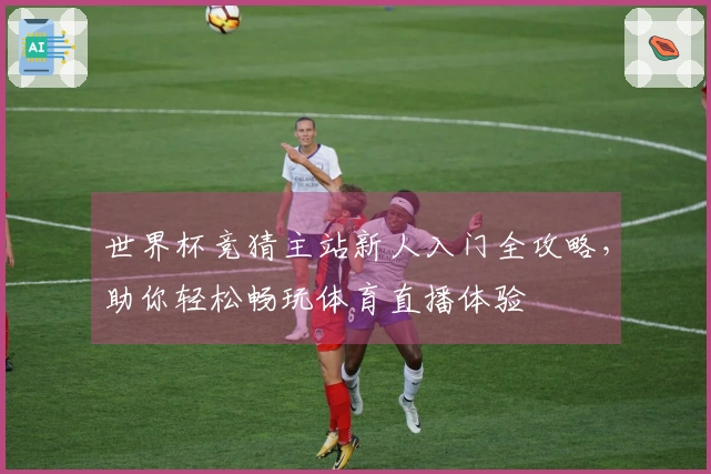 世界杯竞猜主站新人入门全攻略，助你轻松畅玩体育直播体验