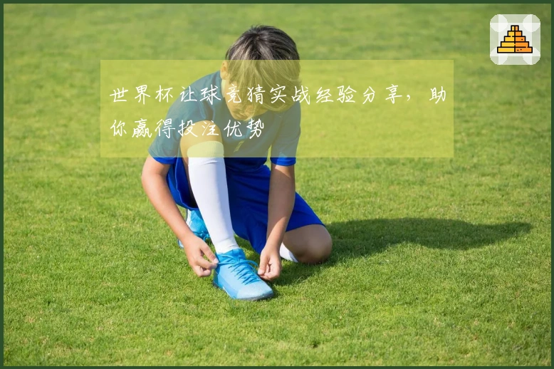 世界杯让球竞猜实战经验分享，助你赢得投注优势