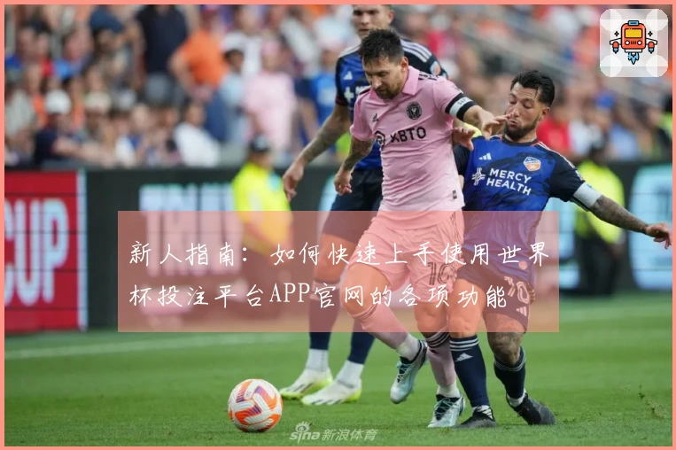 新人指南：如何快速上手使用世界杯投注平台APP官网的各项功能