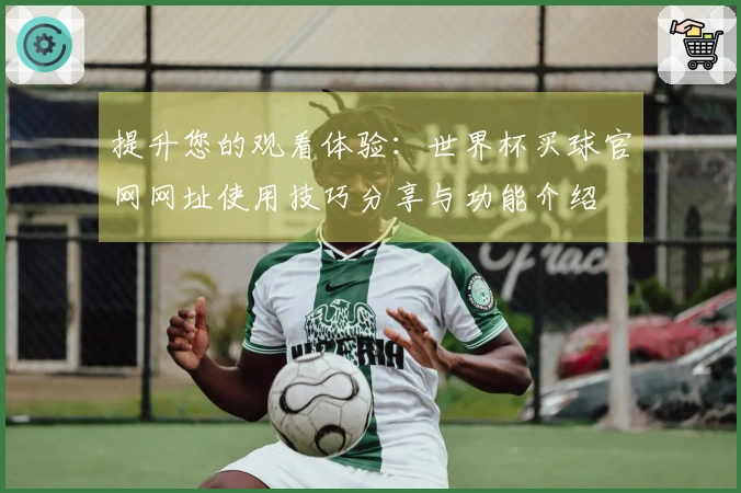 提升您的观看体验：世界杯买球官网网址使用技巧分享与功能介绍