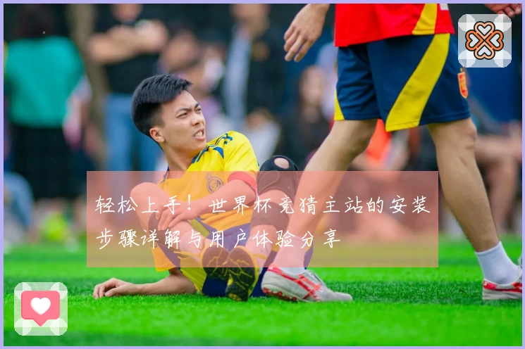轻松上手!世界杯竞猜主站的安装步骤详解与用户体验分享