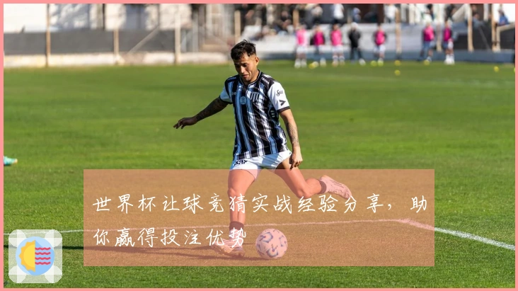 世界杯让球竞猜实战经验分享，助你赢得投注优势