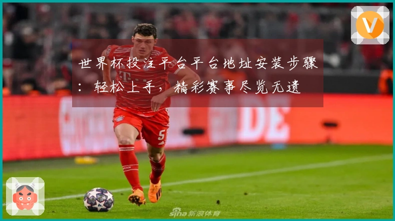 世界杯投注平台平台地址安装步骤：轻松上手，精彩赛事尽览无遗