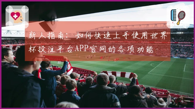 新人指南：如何快速上手使用世界杯投注平台APP官网的各项功能