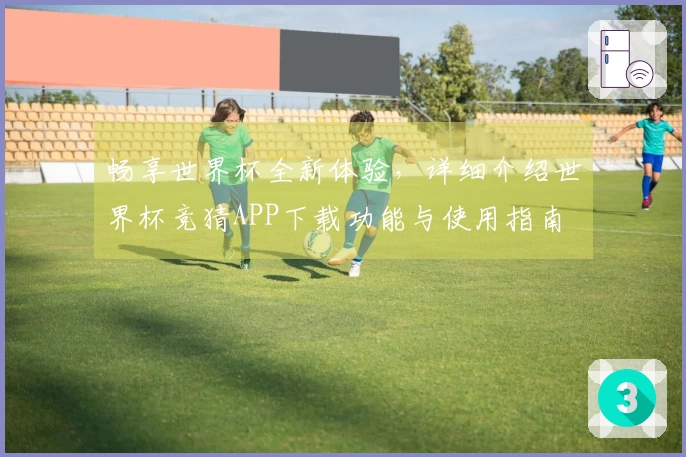 畅享世界杯全新体验，详细介绍世界杯竞猜APP下载功能与使用指南