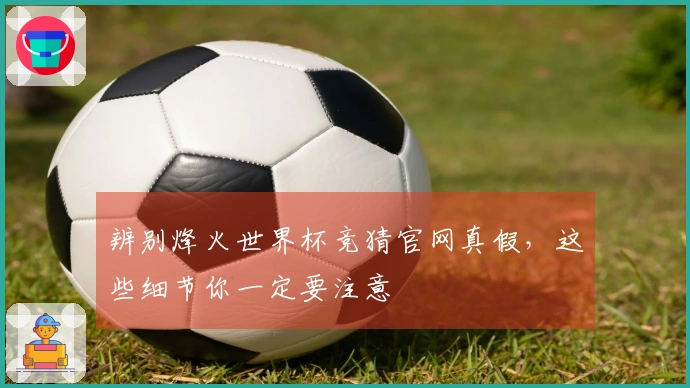 辨别烽火世界杯竞猜官网真假，这些细节你一定要注意