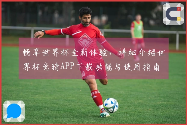 畅享世界杯全新体验,详细介绍世界杯竞猜APP下载功能与使用指南
