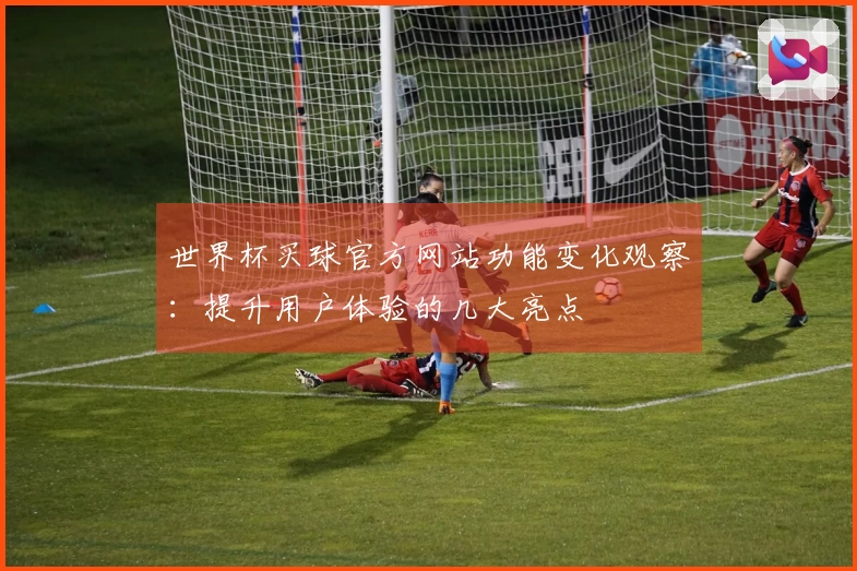 世界杯买球官方网站功能变化观察：提升用户体验的几大亮点