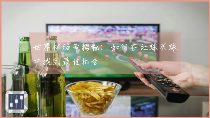 世界杯赔率揭秘：如何在让球买球中找到最佳机会