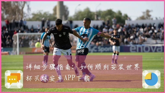 详细步骤指南：如何顺利安装世界杯买球安卓APP下载