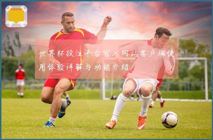 世界杯投注平台官方网站客户端使用体验详解与功能介绍