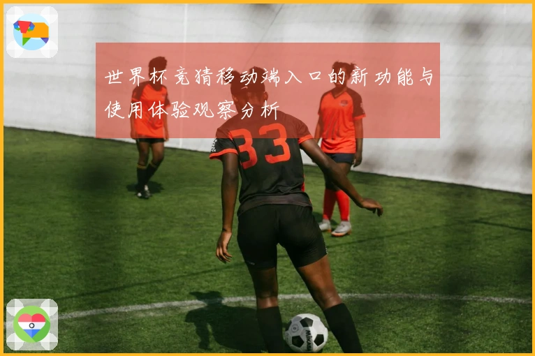 世界杯竞猜移动端入口的新功能与使用体验观察分析
