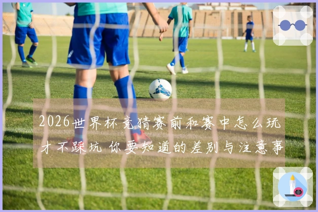 2026世界杯竞猜赛前和赛中怎么玩才不踩坑 你要知道的差别与注意事项