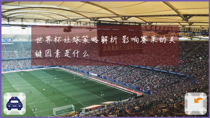 世界杯让球策略解析 影响赛果的关键因素是什么