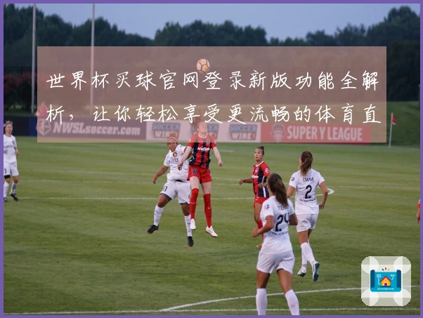世界杯买球官网登录新版功能全解析，让你轻松享受更流畅的体育直播体验