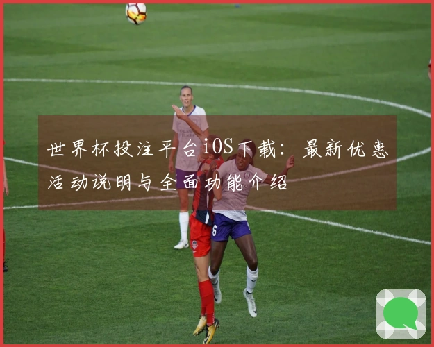 世界杯投注平台iOS下载：最新优惠活动说明与全面功能介绍