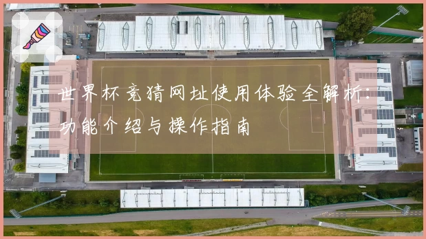 世界杯竞猜网址使用体验全解析：功能介绍与操作指南