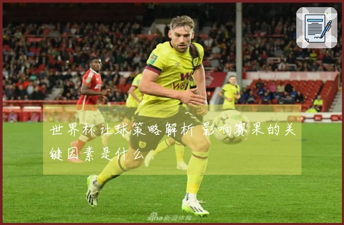 世界杯让球策略解析 影响赛果的关键因素是什么
