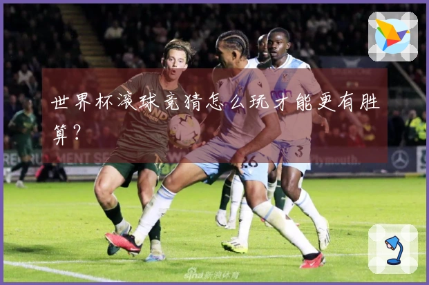 世界杯滚球竞猜怎么玩才能更有胜算？